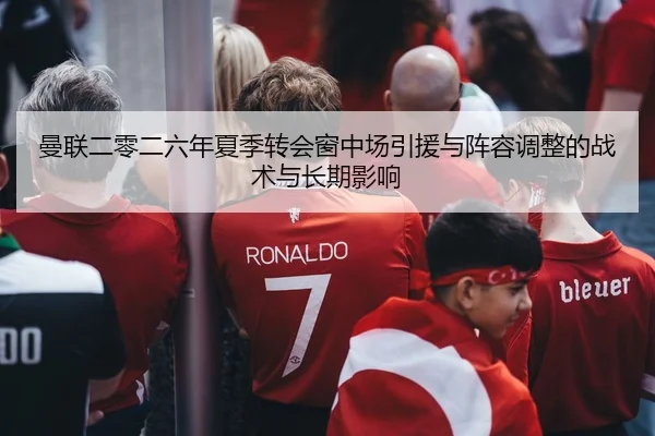 曼联二零二六年夏季转会窗中场引援与阵容调整的战术与长期影响
