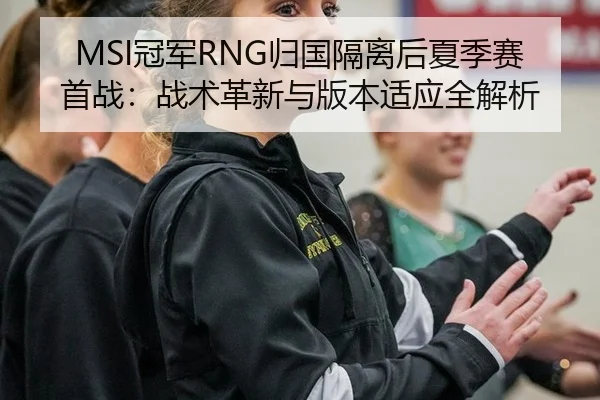 MSI冠军RNG归国隔离后夏季赛首战：战术革新与版本适应全解析