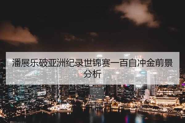 潘展乐破亚洲纪录世锦赛一百自冲金前景分析